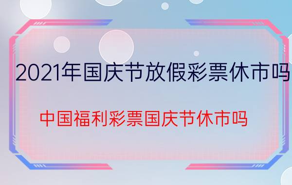 2021年国庆节放假彩票休市吗(中国福利彩票国庆节休市吗)