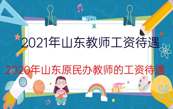 2021年山东教师工资待遇（2020年山东原民办教师的工资待遇）