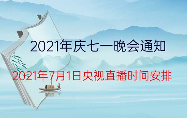 2021年庆七一晚会通知（2021年7月1日央视直播时间安排）