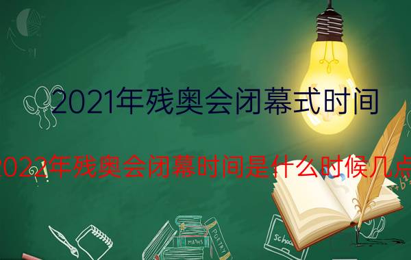 2021年残奥会闭幕式时间（2022年残奥会闭幕时间是什么时候几点）