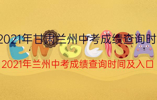 2021年甘肃兰州中考成绩查询时间（2021年兰州中考成绩查询时间及入口）