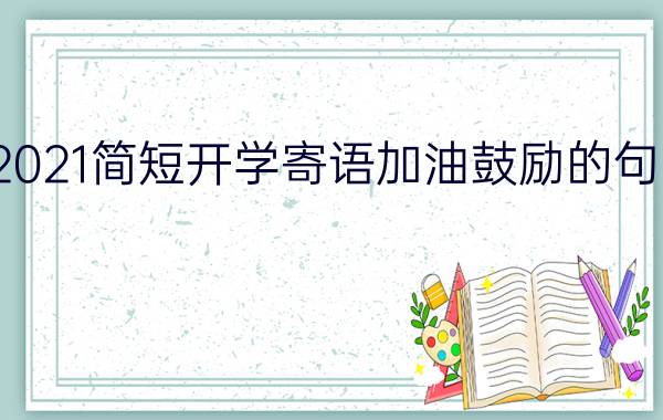 2021简短开学寄语加油鼓励的句子