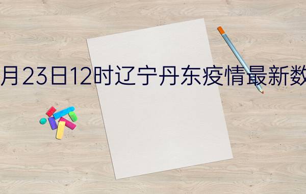 2022年08月23日12时辽宁丹东疫情最新数据消息速报