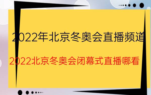 2022年北京冬奥会直播频道（2022北京冬奥会闭幕式直播哪看）