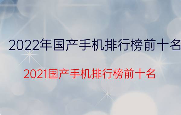 2022年国产手机排行榜前十名(2021国产手机排行榜前十名)