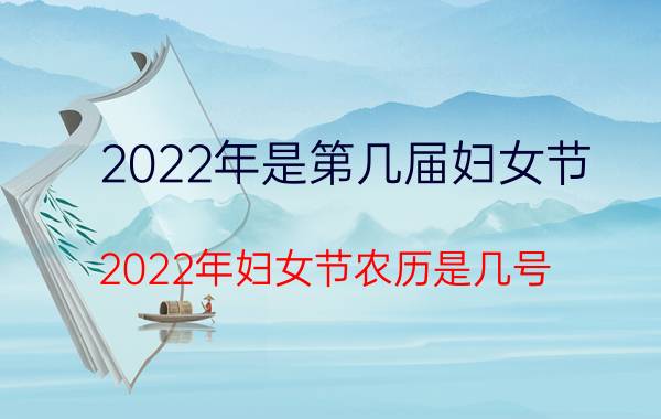 2022年是第几届妇女节（2022年妇女节农历是几号）今日更新