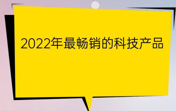 2022年最畅销的科技产品