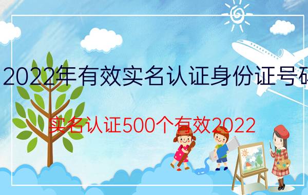 2022年有效实名认证身份证号码（实名认证500个有效2022）