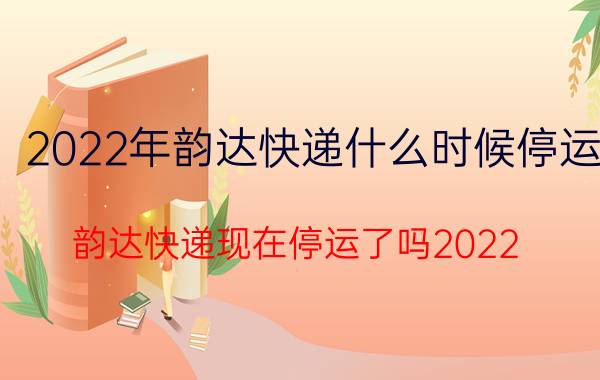 2022年韵达快递什么时候停运（韵达快递现在停运了吗2022）