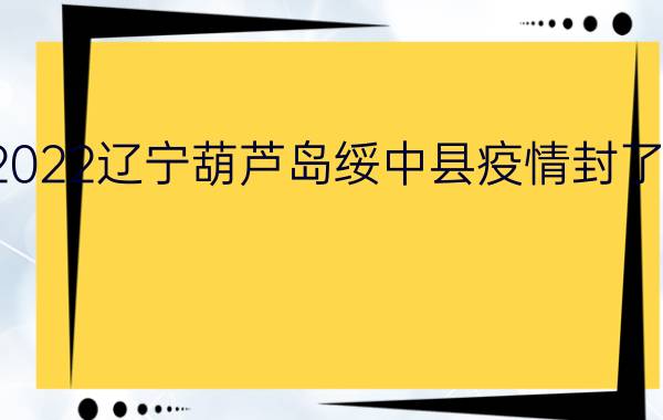 2022辽宁葫芦岛绥中县疫情封了吗