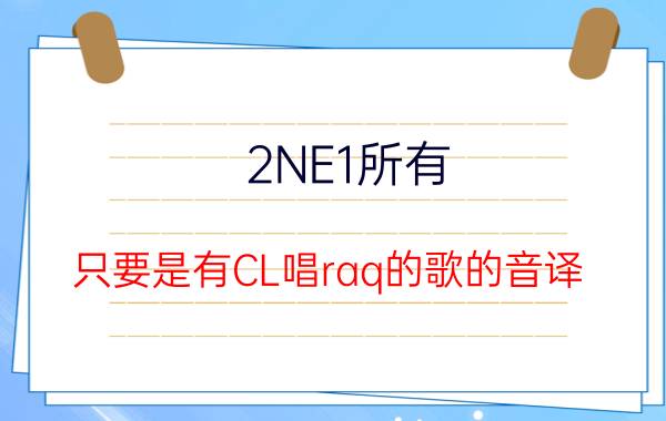 2NE1所有（只要是有CL唱raq的歌的音译）