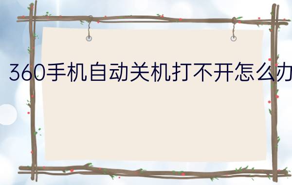 360手机自动关机打不开怎么办