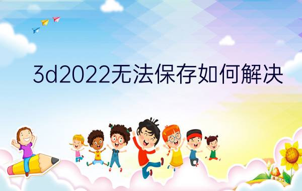 3d2022无法保存如何解决