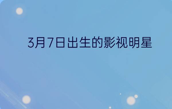 3月7日出生的影视明星