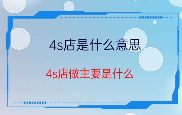 4s店是什么意思（4s店做主要是什么）