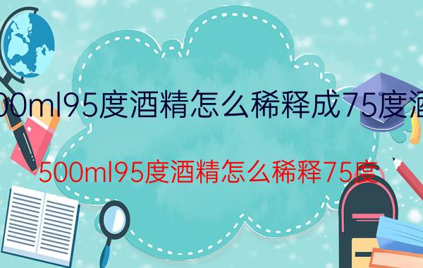 500ml95度酒精怎么稀释成75度酒精（500ml95度酒精怎么稀释75度）