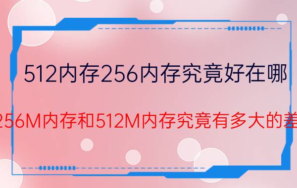 512内存256内存究竟好在哪（问256M内存和512M内存究竟有多大的差别）