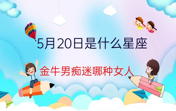 5月20日是什么星座(金牛男痴迷哪种女人)