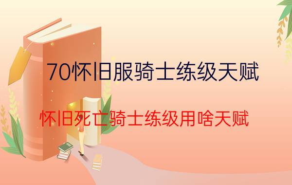 70怀旧服骑士练级天赋（怀旧死亡骑士练级用啥天赋）