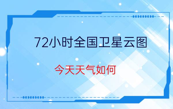 72小时全国卫星云图（今天天气如何）