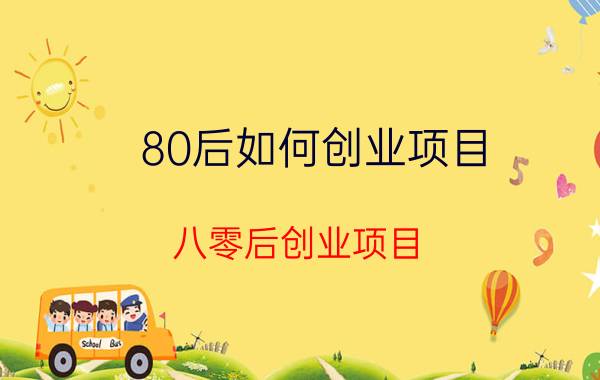 80后如何创业项目（八零后创业项目）