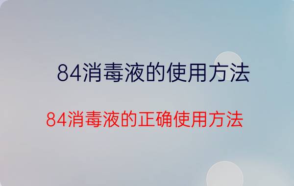 84消毒液的使用方法（84消毒液的正确使用方法）