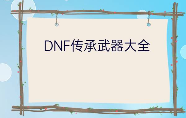 DNF传承武器大全