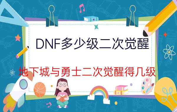 DNF多少级二次觉醒（地下城与勇士二次觉醒得几级）