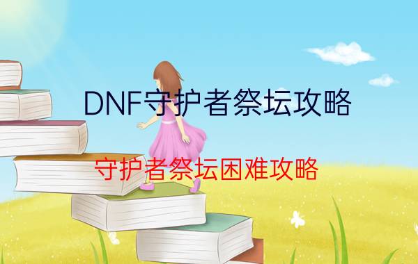 DNF守护者祭坛攻略（守护者祭坛困难攻略）