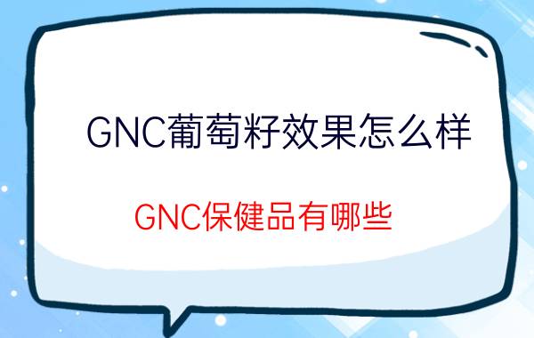 GNC葡萄籽效果怎么样？GNC保健品有哪些