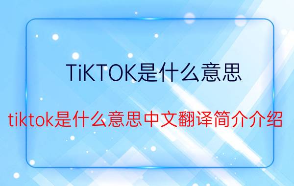 TiKTOK是什么意思（tiktok是什么意思中文翻译简介介绍）