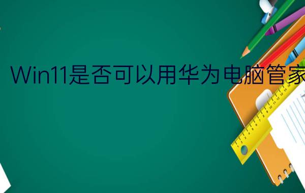 Win11是否可以用华为电脑管家