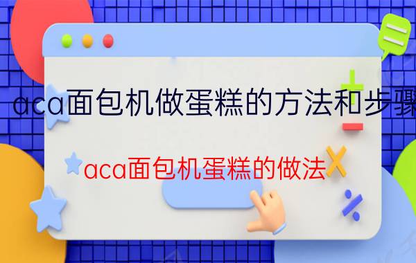 aca面包机做蛋糕的方法和步骤(aca面包机蛋糕的做法)