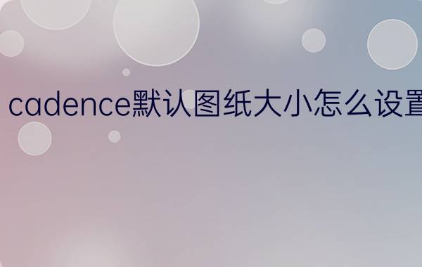 cadence默认图纸大小怎么设置