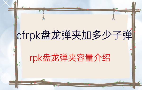 cfrpk盘龙弹夹加多少子弹（rpk盘龙弹夹容量介绍）