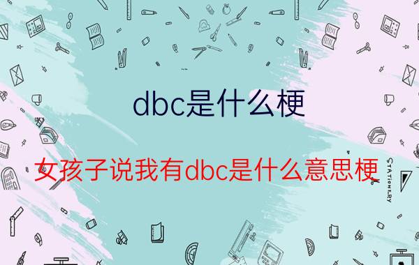 dbc是什么梗（女孩子说我有dbc是什么意思梗）