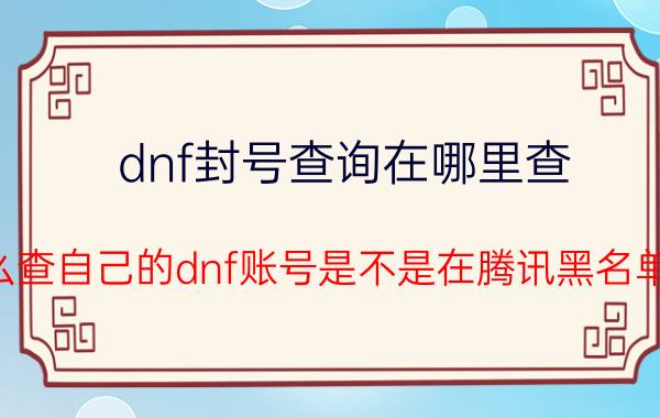 dnf封号查询在哪里查（怎么查自己的dnf账号是不是在腾讯黑名单里）