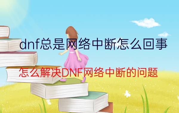 dnf总是网络中断怎么回事（怎么解决DNF网络中断的问题）