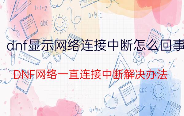 dnf显示网络连接中断怎么回事（DNF网络一直连接中断解决办法）