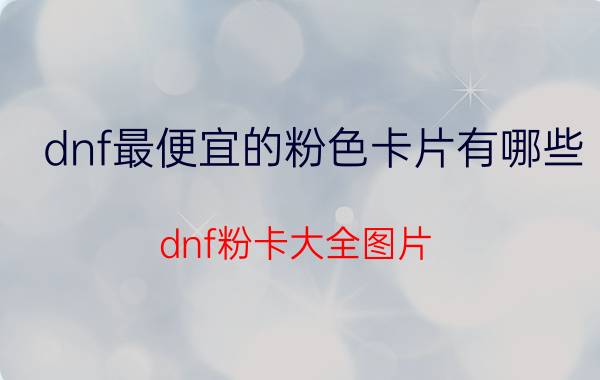 dnf最便宜的粉色卡片有哪些（dnf粉卡大全图片）