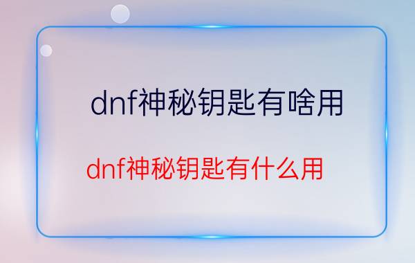 dnf神秘钥匙有啥用（dnf神秘钥匙有什么用）