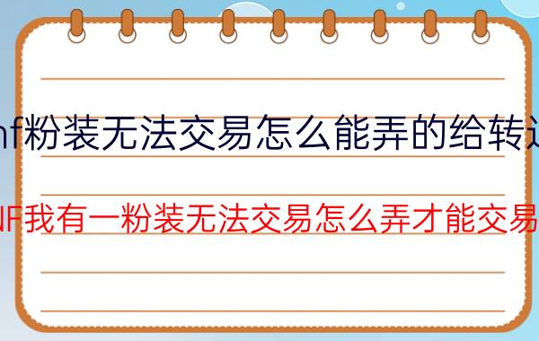 dnf粉装无法交易怎么能弄的给转过去（DNF我有一粉装无法交易怎么弄才能交易呢）