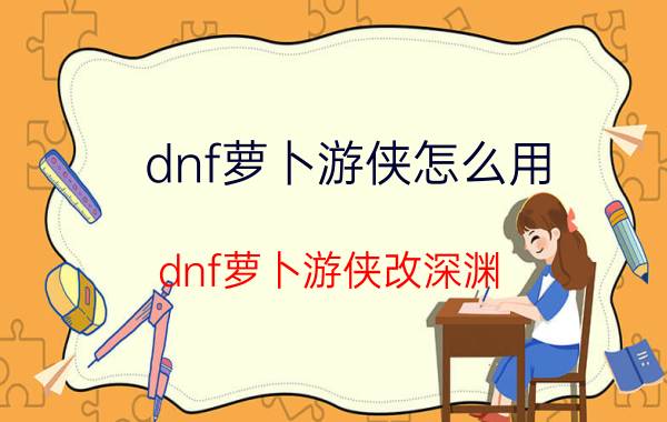 dnf萝卜游侠怎么用（dnf萝卜游侠改深渊）