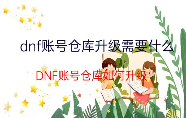 dnf账号仓库升级需要什么（DNF账号仓库如何升级）