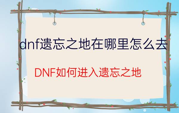 dnf遗忘之地在哪里怎么去（DNF如何进入遗忘之地）