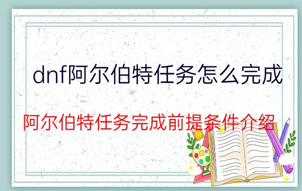 dnf阿尔伯特任务怎么完成（阿尔伯特任务完成前提条件介绍）