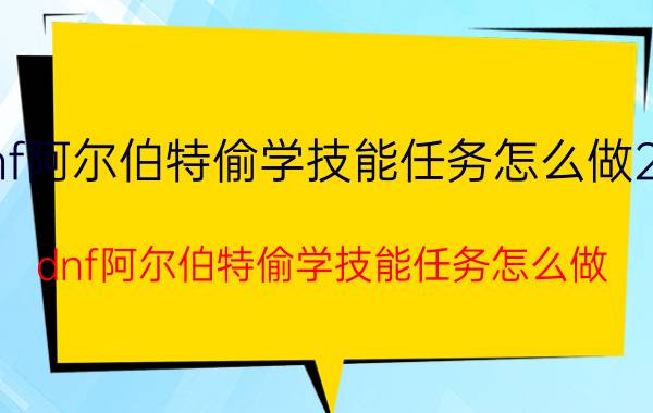 dnf阿尔伯特偷学技能任务怎么做2021（dnf阿尔伯特偷学技能任务怎么做）