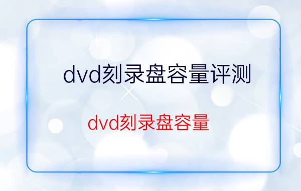 dvd刻录盘容量评测（dvd刻录盘容量）