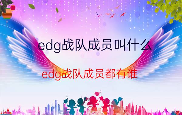 edg战队成员叫什么？edg战队成员都有谁？