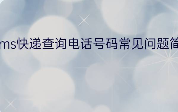 ems快递查询电话号码常见问题简介？(ems快递查询电话号码)